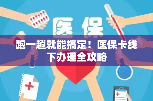 跑一趟就能搞定！医保卡线下办理全攻略