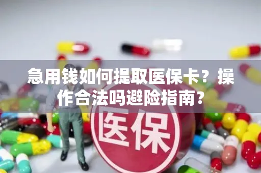 急用钱如何提取医保卡？操作合法吗避险指南？